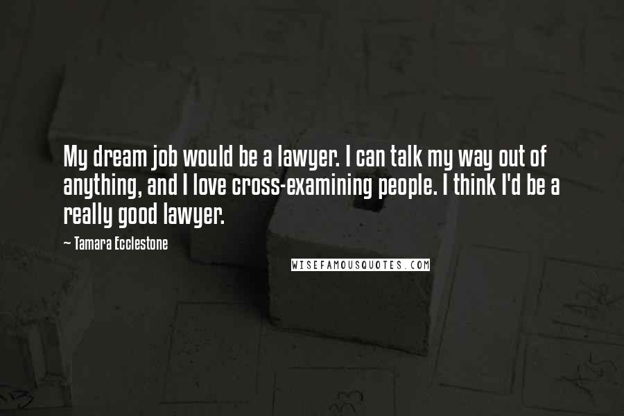 Tamara Ecclestone Quotes: My dream job would be a lawyer. I can talk my way out of anything, and I love cross-examining people. I think I'd be a really good lawyer.