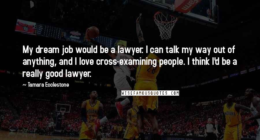 Tamara Ecclestone Quotes: My dream job would be a lawyer. I can talk my way out of anything, and I love cross-examining people. I think I'd be a really good lawyer.