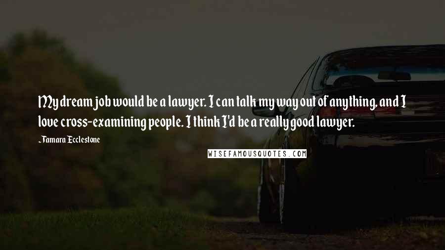 Tamara Ecclestone Quotes: My dream job would be a lawyer. I can talk my way out of anything, and I love cross-examining people. I think I'd be a really good lawyer.