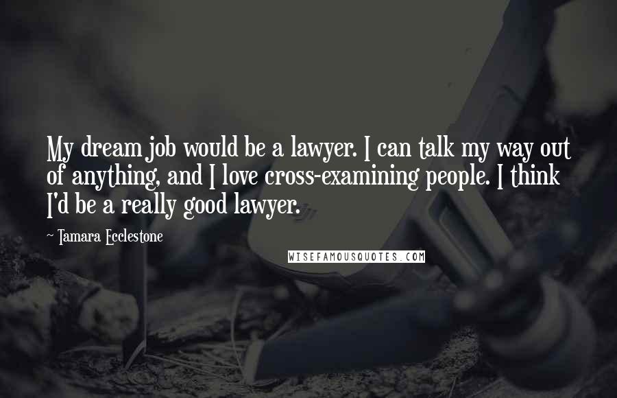 Tamara Ecclestone Quotes: My dream job would be a lawyer. I can talk my way out of anything, and I love cross-examining people. I think I'd be a really good lawyer.