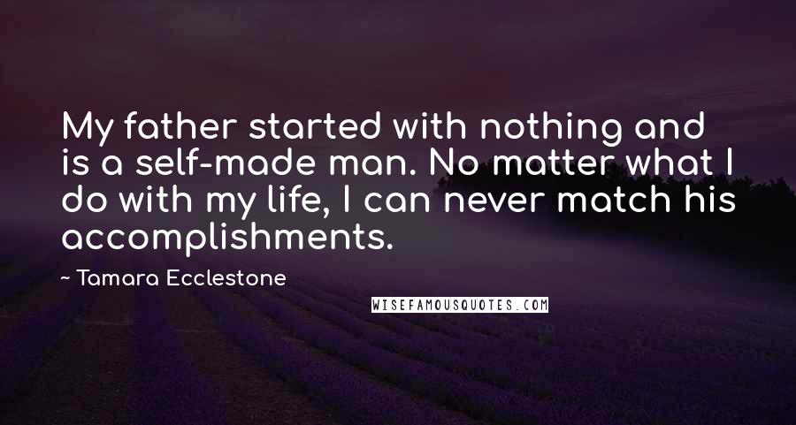 Tamara Ecclestone Quotes: My father started with nothing and is a self-made man. No matter what I do with my life, I can never match his accomplishments.