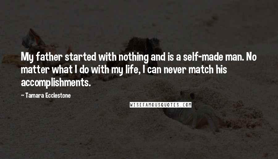 Tamara Ecclestone Quotes: My father started with nothing and is a self-made man. No matter what I do with my life, I can never match his accomplishments.