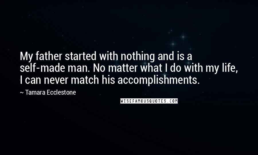 Tamara Ecclestone Quotes: My father started with nothing and is a self-made man. No matter what I do with my life, I can never match his accomplishments.