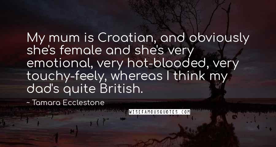 Tamara Ecclestone Quotes: My mum is Croatian, and obviously she's female and she's very emotional, very hot-blooded, very touchy-feely, whereas I think my dad's quite British.