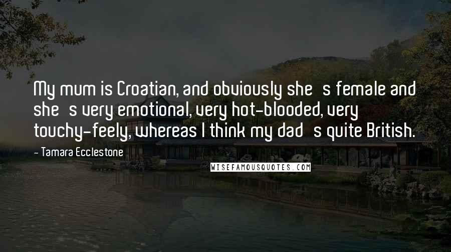 Tamara Ecclestone Quotes: My mum is Croatian, and obviously she's female and she's very emotional, very hot-blooded, very touchy-feely, whereas I think my dad's quite British.