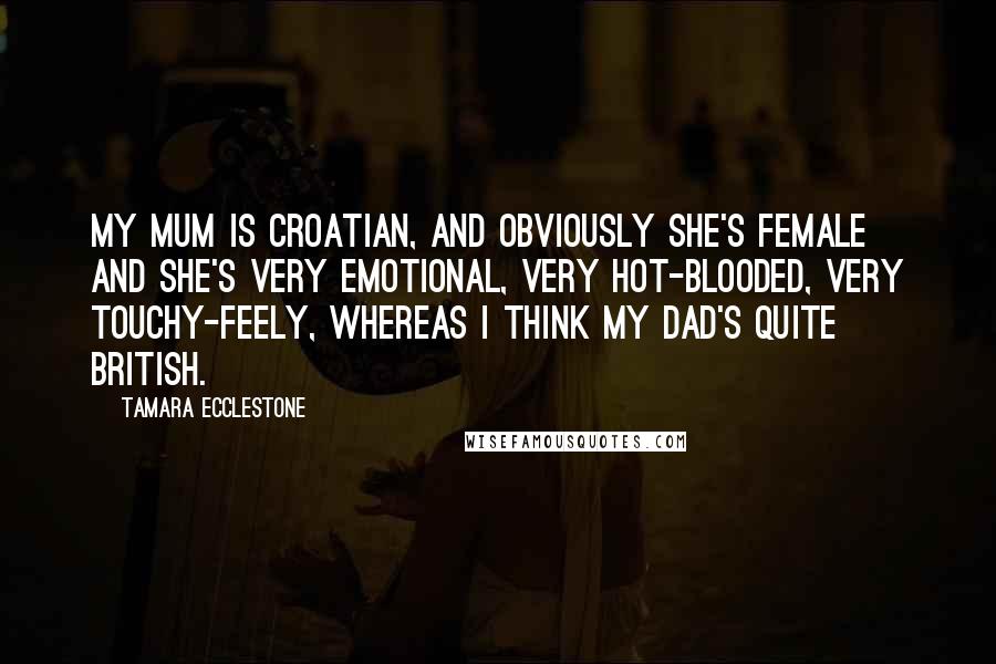 Tamara Ecclestone Quotes: My mum is Croatian, and obviously she's female and she's very emotional, very hot-blooded, very touchy-feely, whereas I think my dad's quite British.