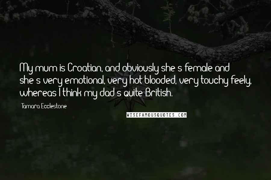 Tamara Ecclestone Quotes: My mum is Croatian, and obviously she's female and she's very emotional, very hot-blooded, very touchy-feely, whereas I think my dad's quite British.