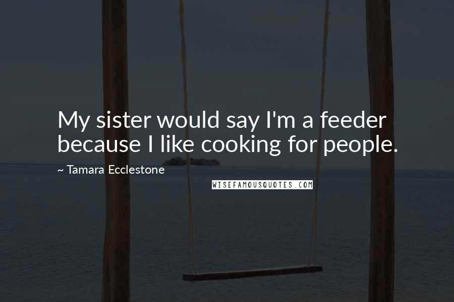 Tamara Ecclestone Quotes: My sister would say I'm a feeder because I like cooking for people.