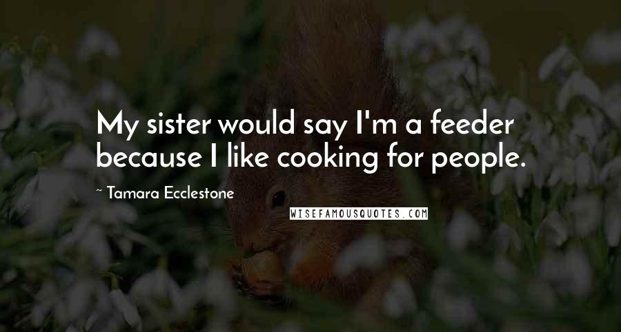 Tamara Ecclestone Quotes: My sister would say I'm a feeder because I like cooking for people.