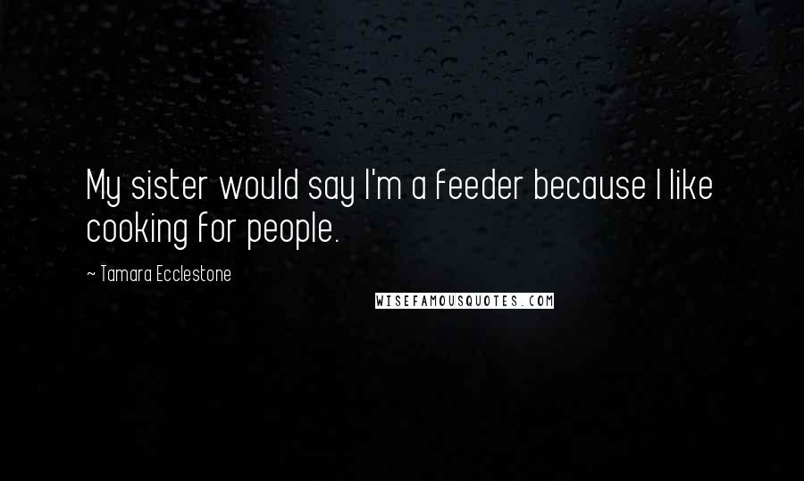 Tamara Ecclestone Quotes: My sister would say I'm a feeder because I like cooking for people.