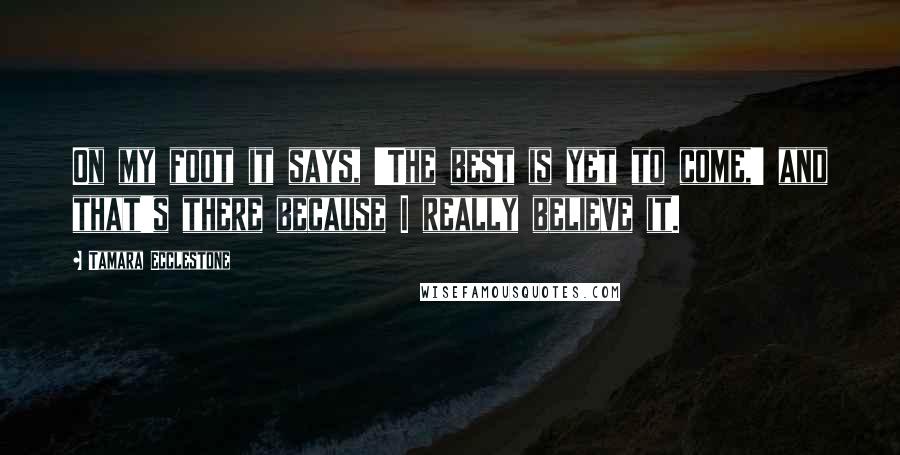 Tamara Ecclestone Quotes: On my foot it says, 'The best is yet to come,' and that's there because I really believe it.