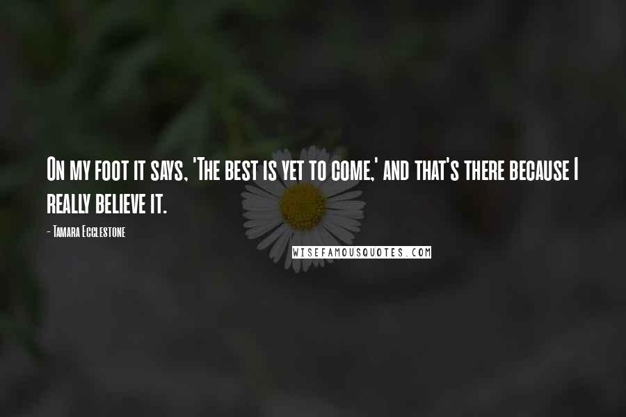 Tamara Ecclestone Quotes: On my foot it says, 'The best is yet to come,' and that's there because I really believe it.