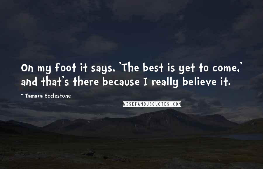 Tamara Ecclestone Quotes: On my foot it says, 'The best is yet to come,' and that's there because I really believe it.