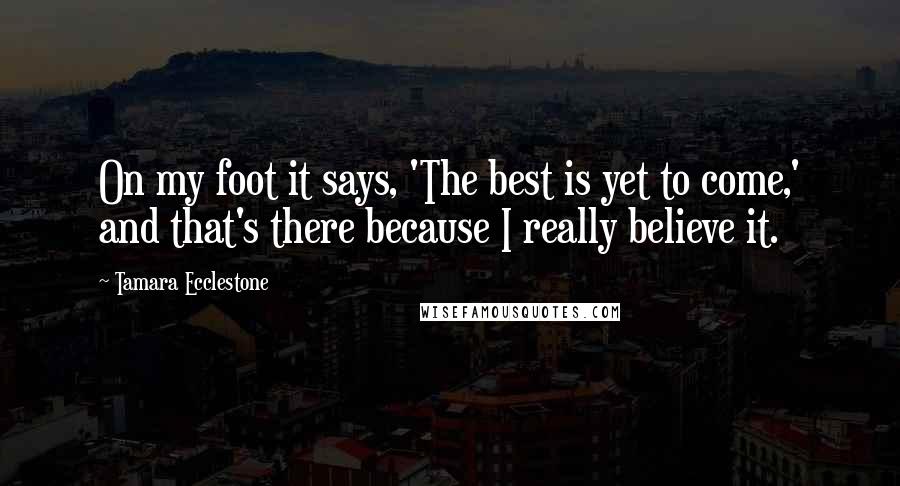 Tamara Ecclestone Quotes: On my foot it says, 'The best is yet to come,' and that's there because I really believe it.