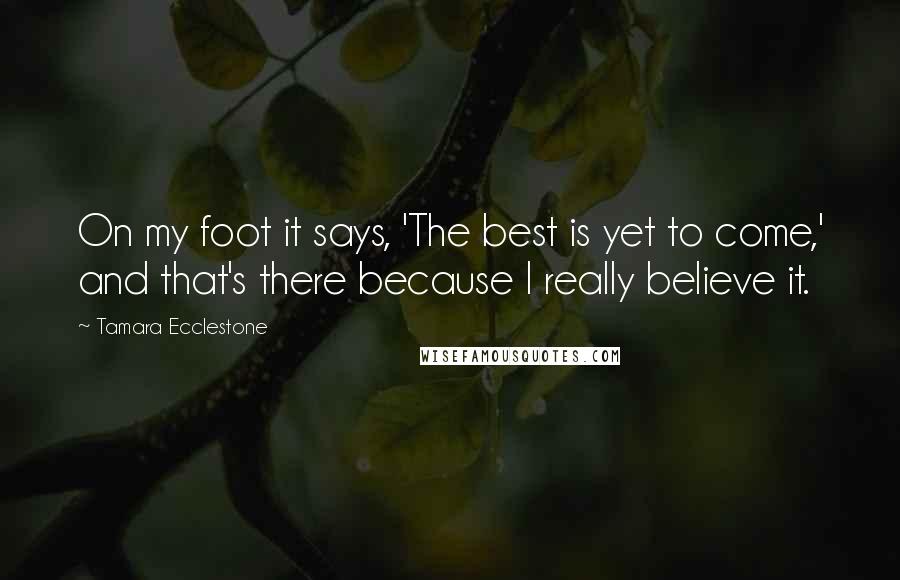 Tamara Ecclestone Quotes: On my foot it says, 'The best is yet to come,' and that's there because I really believe it.