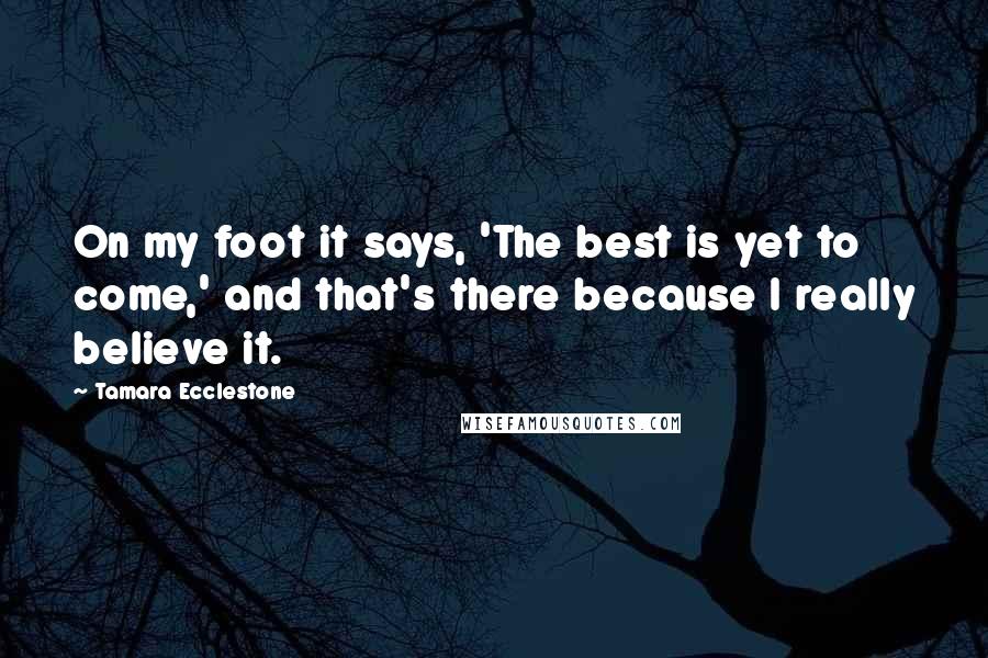 Tamara Ecclestone Quotes: On my foot it says, 'The best is yet to come,' and that's there because I really believe it.