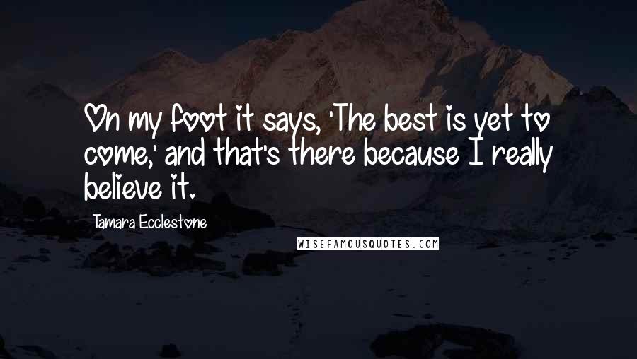 Tamara Ecclestone Quotes: On my foot it says, 'The best is yet to come,' and that's there because I really believe it.