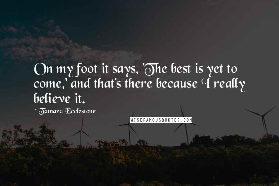 Tamara Ecclestone Quotes: On my foot it says, 'The best is yet to come,' and that's there because I really believe it.