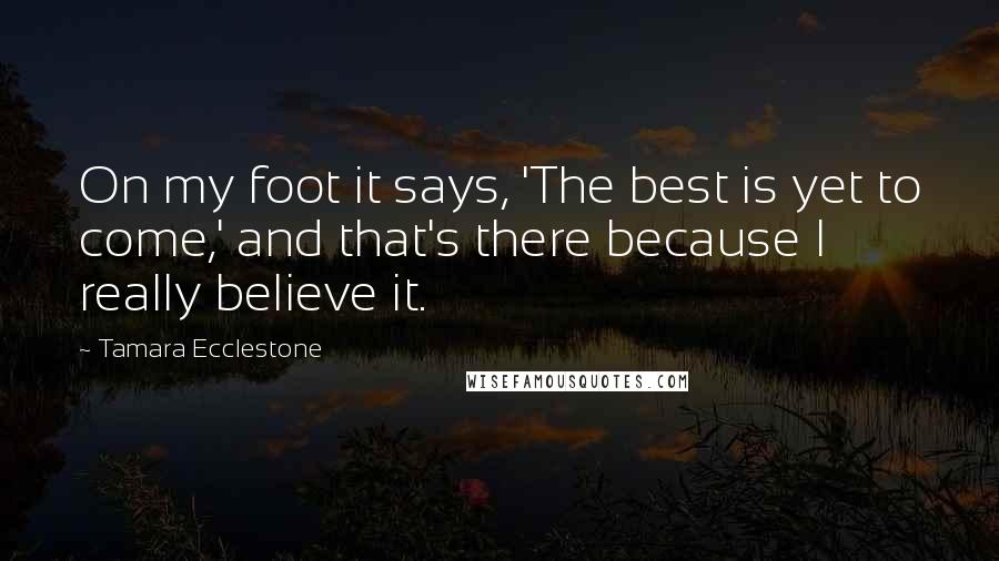 Tamara Ecclestone Quotes: On my foot it says, 'The best is yet to come,' and that's there because I really believe it.