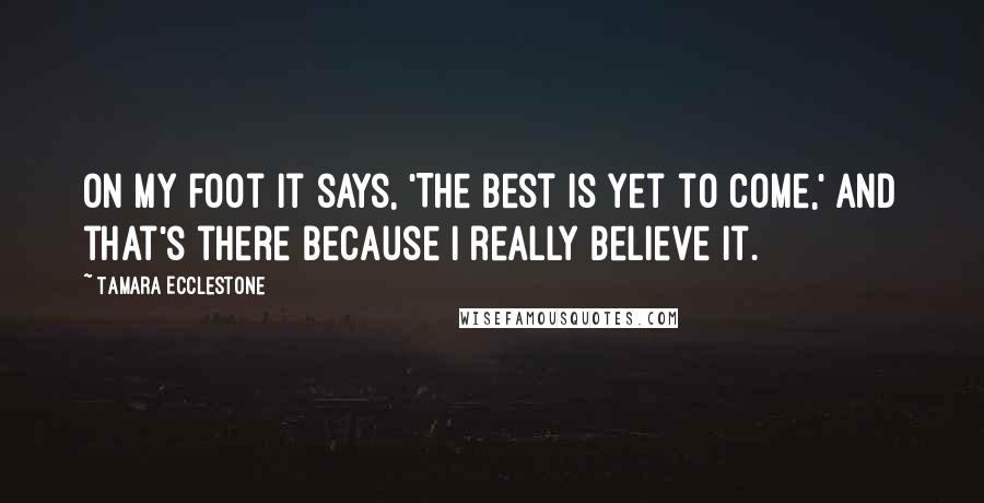 Tamara Ecclestone Quotes: On my foot it says, 'The best is yet to come,' and that's there because I really believe it.