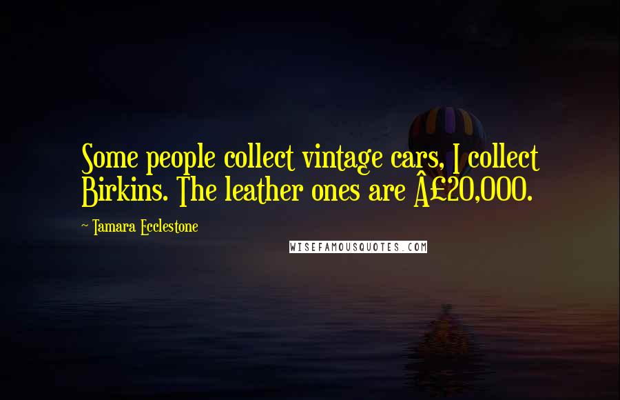 Tamara Ecclestone Quotes: Some people collect vintage cars, I collect Birkins. The leather ones are Â£20,000.