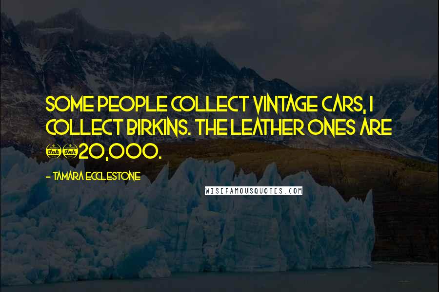 Tamara Ecclestone Quotes: Some people collect vintage cars, I collect Birkins. The leather ones are Â£20,000.