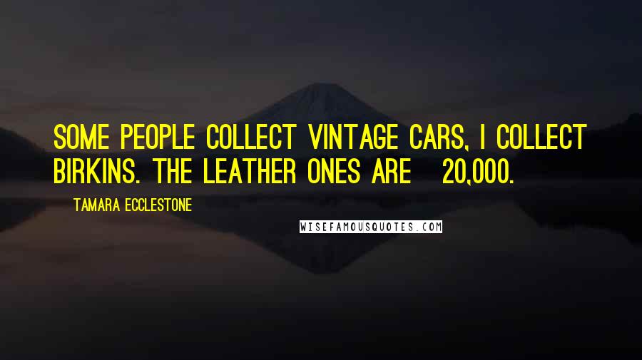 Tamara Ecclestone Quotes: Some people collect vintage cars, I collect Birkins. The leather ones are Â£20,000.