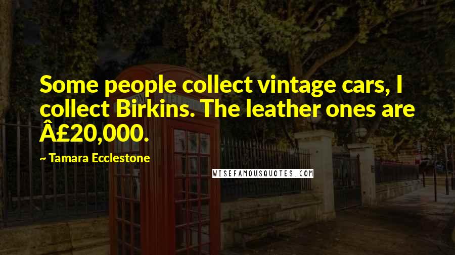 Tamara Ecclestone Quotes: Some people collect vintage cars, I collect Birkins. The leather ones are Â£20,000.