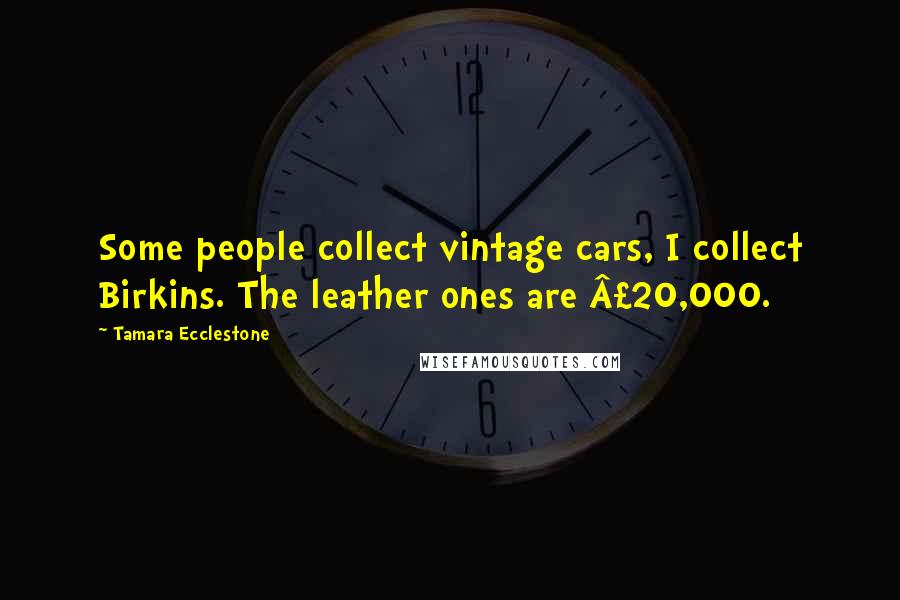 Tamara Ecclestone Quotes: Some people collect vintage cars, I collect Birkins. The leather ones are Â£20,000.