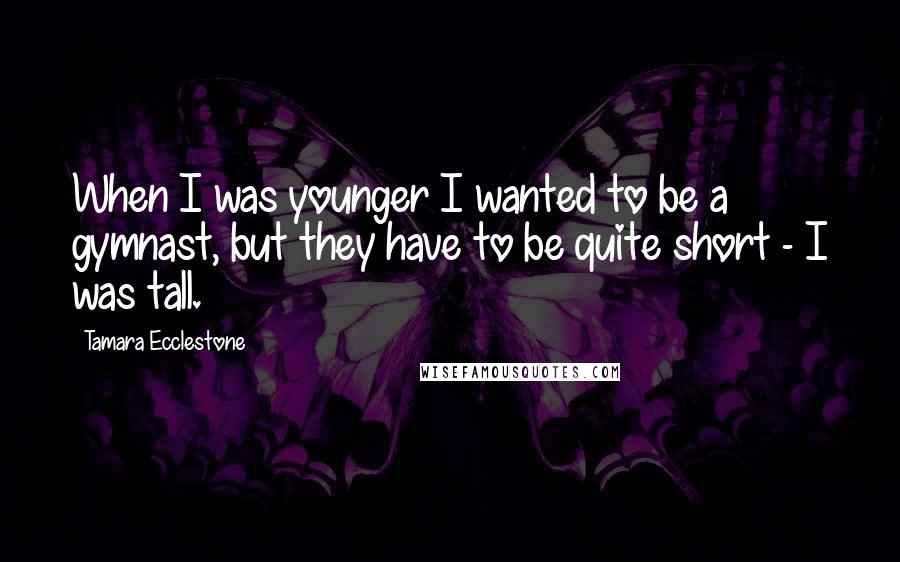 Tamara Ecclestone Quotes: When I was younger I wanted to be a gymnast, but they have to be quite short - I was tall.