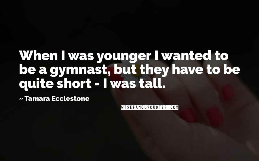 Tamara Ecclestone Quotes: When I was younger I wanted to be a gymnast, but they have to be quite short - I was tall.