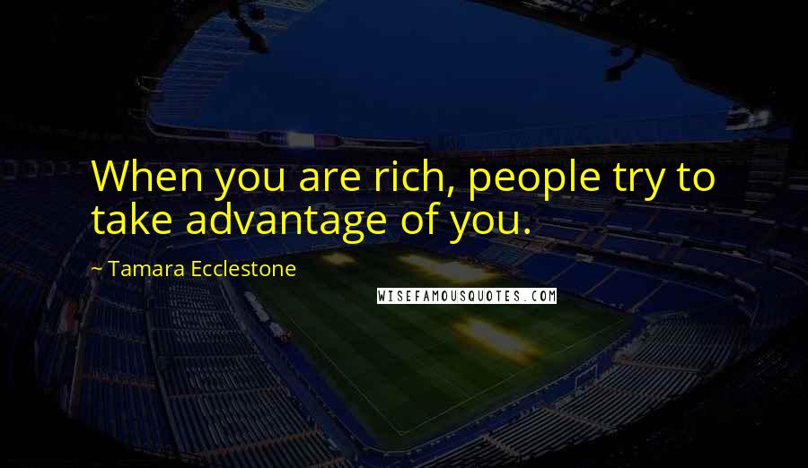 Tamara Ecclestone Quotes: When you are rich, people try to take advantage of you.