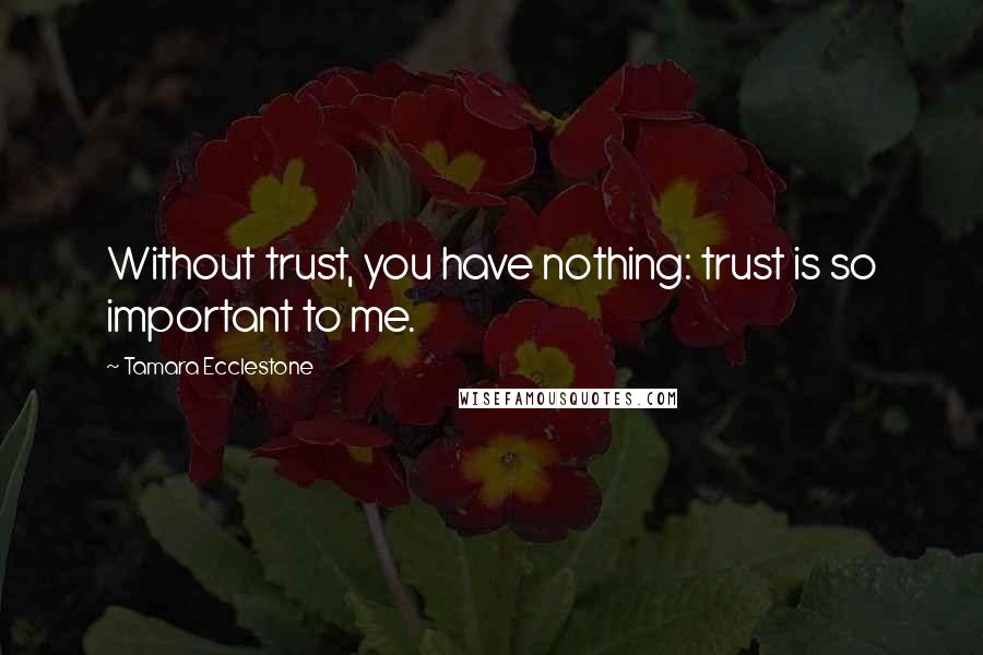 Tamara Ecclestone Quotes: Without trust, you have nothing: trust is so important to me.