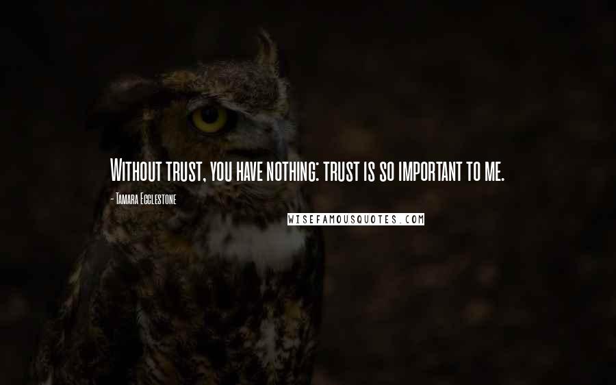 Tamara Ecclestone Quotes: Without trust, you have nothing: trust is so important to me.