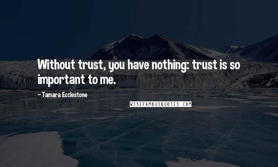 Tamara Ecclestone Quotes: Without trust, you have nothing: trust is so important to me.