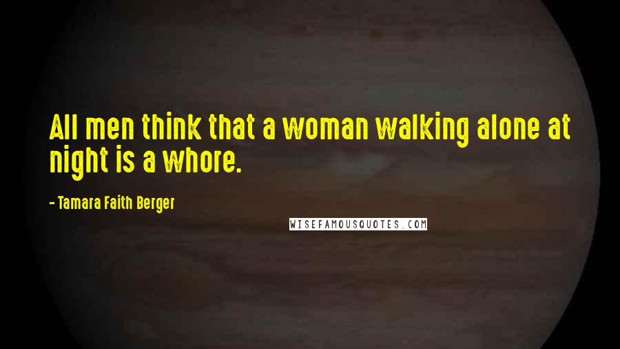 Tamara Faith Berger Quotes: All men think that a woman walking alone at night is a whore.