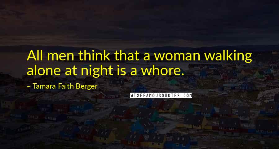 Tamara Faith Berger Quotes: All men think that a woman walking alone at night is a whore.