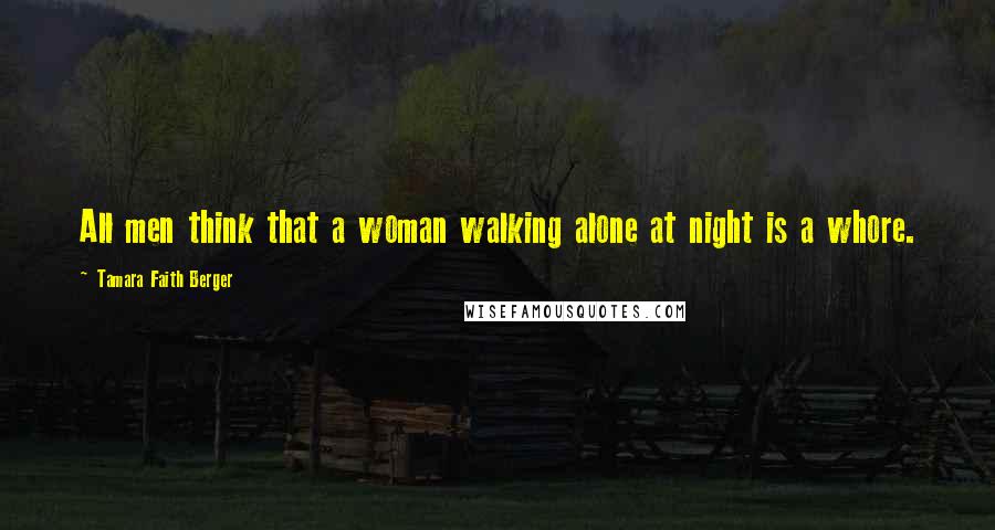 Tamara Faith Berger Quotes: All men think that a woman walking alone at night is a whore.