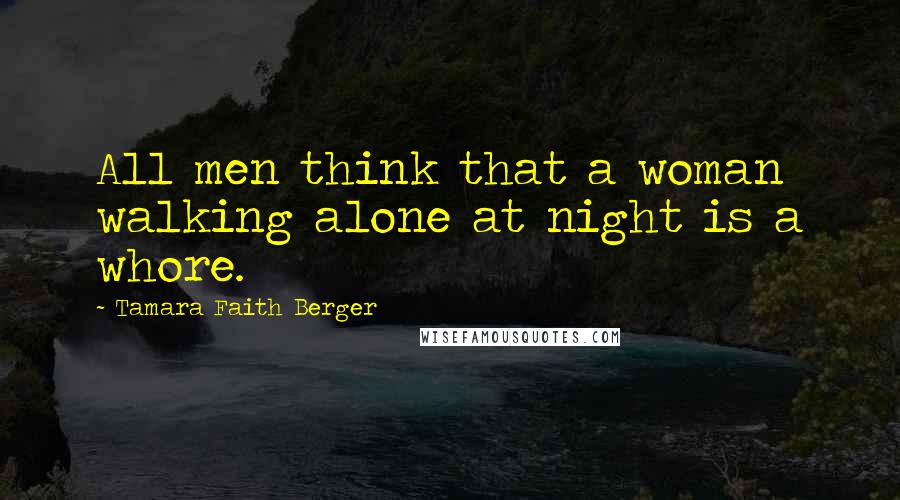 Tamara Faith Berger Quotes: All men think that a woman walking alone at night is a whore.