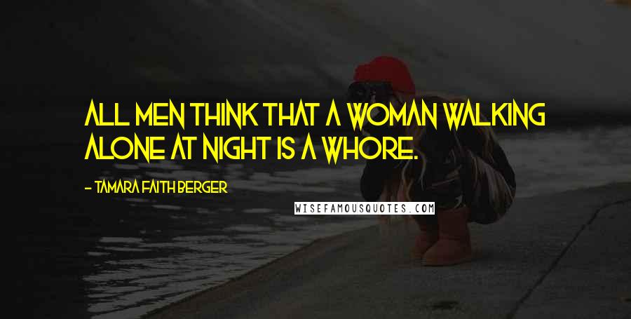 Tamara Faith Berger Quotes: All men think that a woman walking alone at night is a whore.