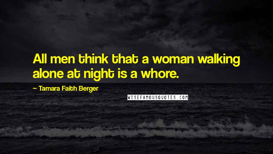Tamara Faith Berger Quotes: All men think that a woman walking alone at night is a whore.