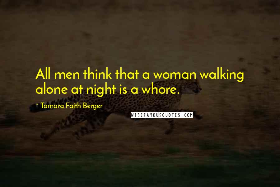 Tamara Faith Berger Quotes: All men think that a woman walking alone at night is a whore.