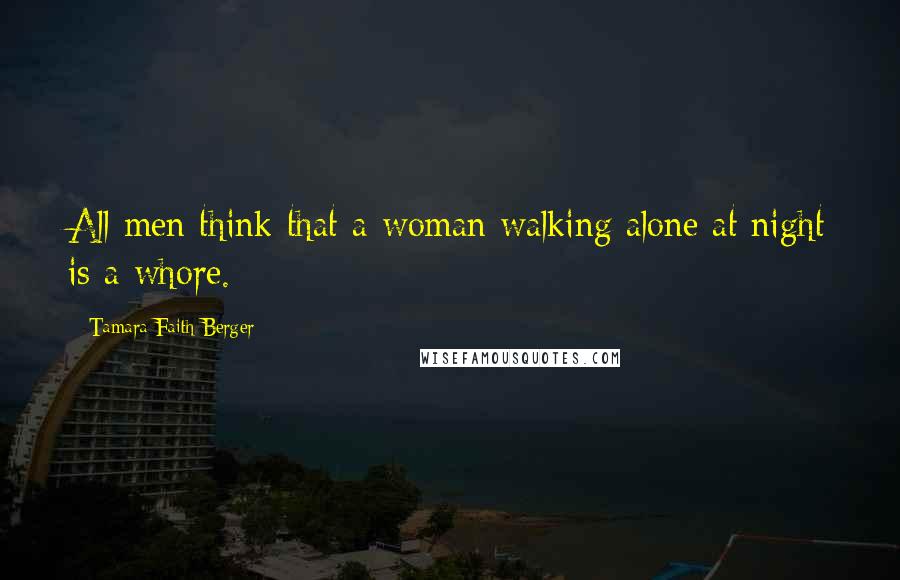 Tamara Faith Berger Quotes: All men think that a woman walking alone at night is a whore.