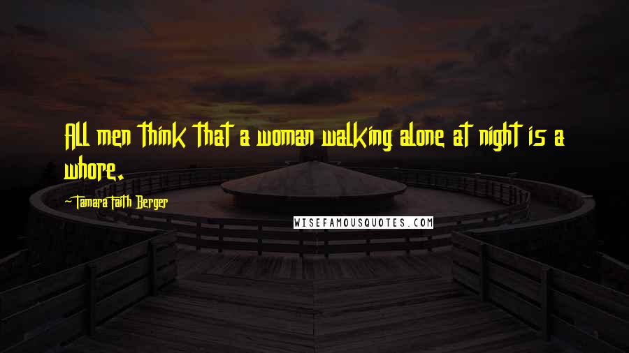 Tamara Faith Berger Quotes: All men think that a woman walking alone at night is a whore.