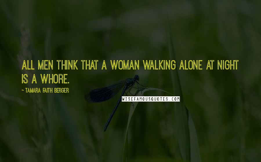 Tamara Faith Berger Quotes: All men think that a woman walking alone at night is a whore.