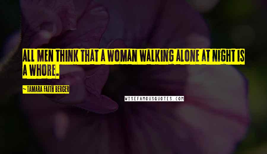 Tamara Faith Berger Quotes: All men think that a woman walking alone at night is a whore.