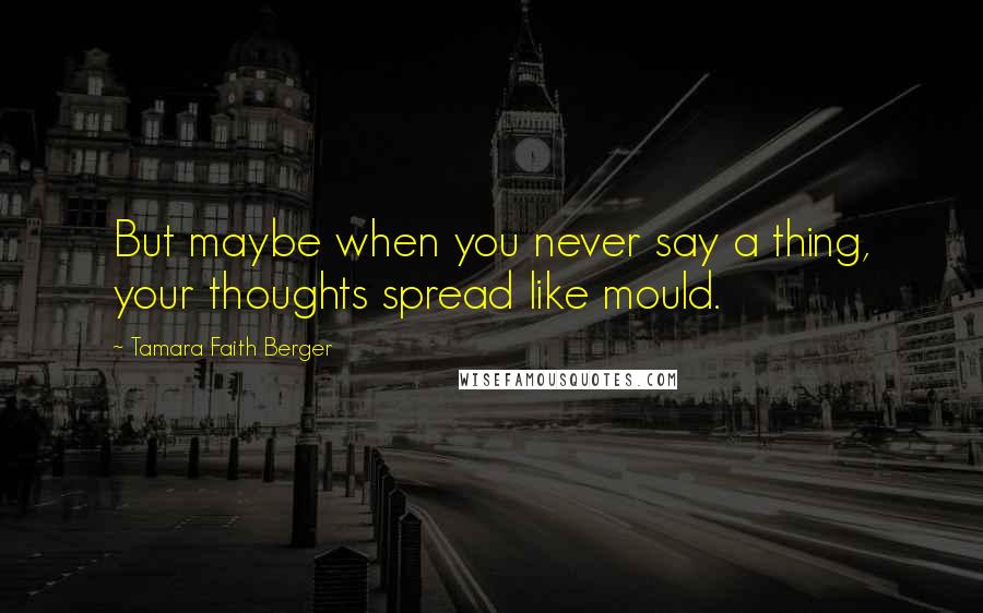 Tamara Faith Berger Quotes: But maybe when you never say a thing, your thoughts spread like mould.