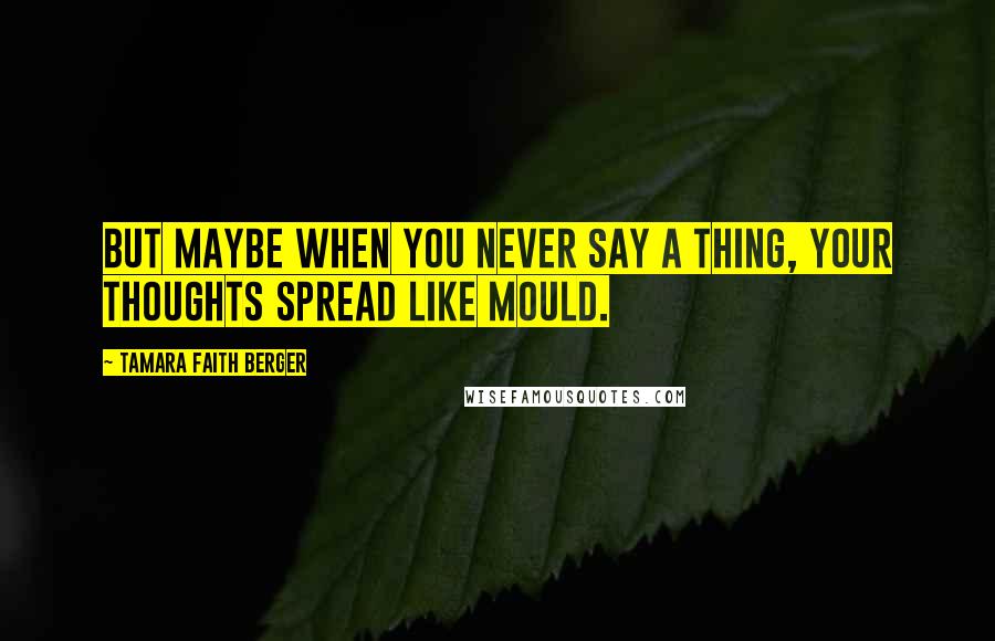 Tamara Faith Berger Quotes: But maybe when you never say a thing, your thoughts spread like mould.