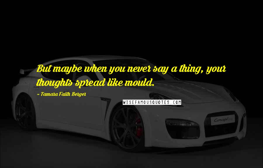 Tamara Faith Berger Quotes: But maybe when you never say a thing, your thoughts spread like mould.