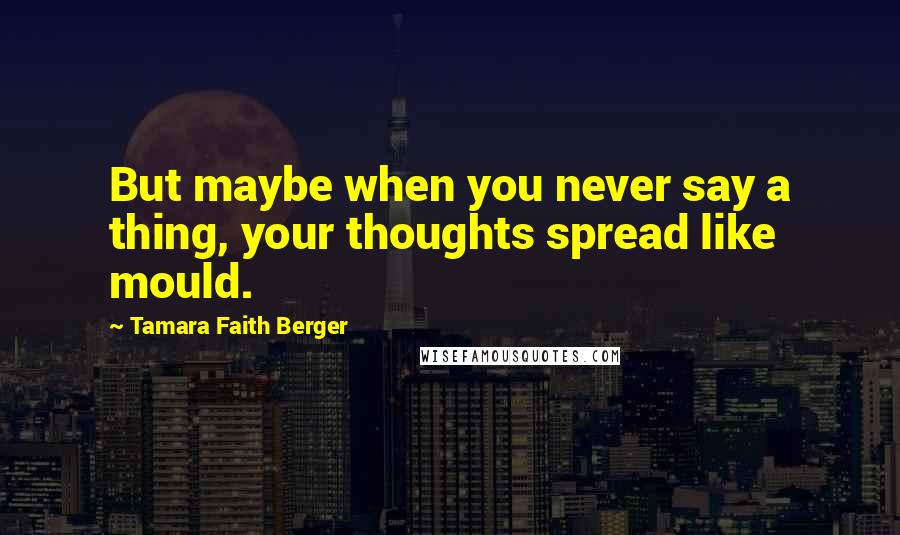 Tamara Faith Berger Quotes: But maybe when you never say a thing, your thoughts spread like mould.